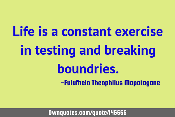 Life is a constant exercise in testing and breaking
