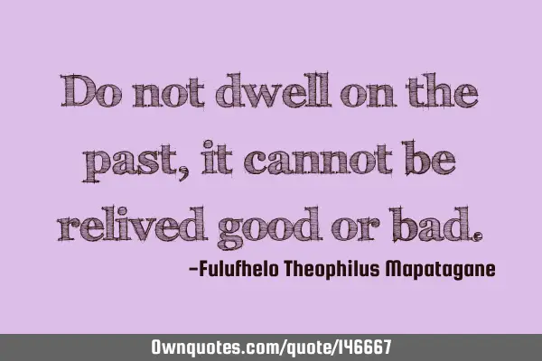 Do not dwell on the past, it cannot be relived good or