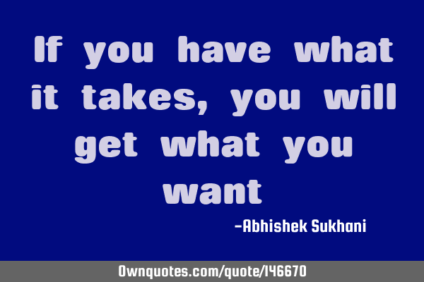 If you have what it takes, you will get what you
