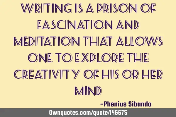 Writing is a prison of fascination and meditation that allows one to explore the creativity of his
