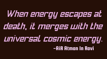 When energy escapes at death, it merges with the universal cosmic