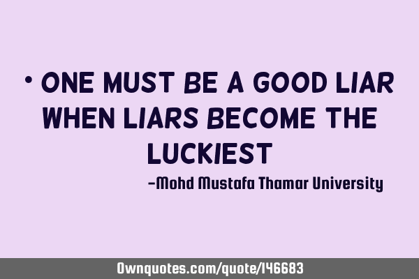 • One must be a good liar when liars become the