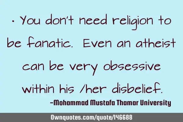 • You don’t need religion to be fanatic. Even an atheist can be very obsessive within his /her