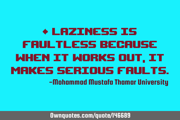 • Laziness is faultless because when it works out , it makes serious