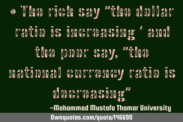 • The rich say “the dollar ratio is increasing ‘ and the poor say , “the national currency