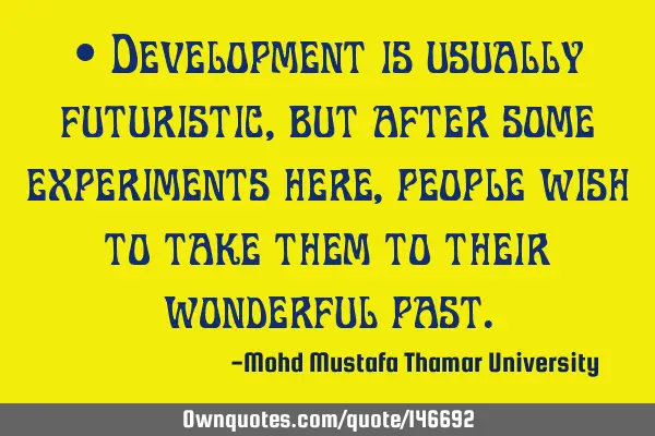 • Development is usually futuristic , but after some experiments here, people wish to take them