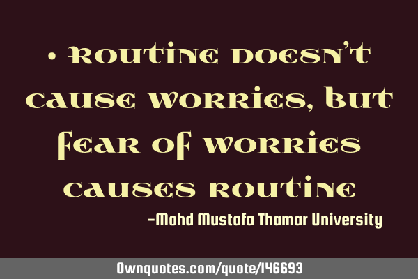 • Routine doesn’t cause worries, but fear of worries causes