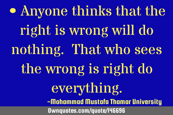 • Anyone thinks that the right is wrong will do nothing. That who sees the wrong is right do