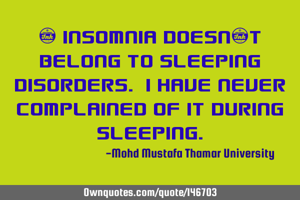 • Insomnia doesn’t belong to sleeping disorders. I have never complained of it during