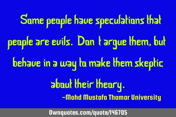• Some people have speculations that people are evils. Don’t argue them , but behave in a way