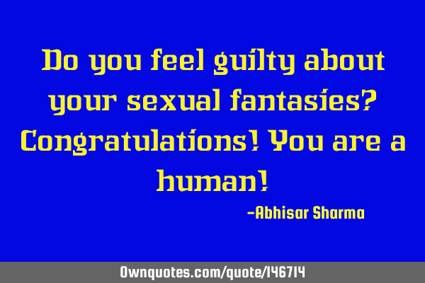 Do you feel guilty about your sexual fantasies? Congratulations! You are a human!
