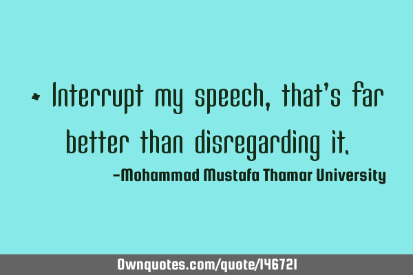 • Interrupt my speech , that’s far better than disregarding
