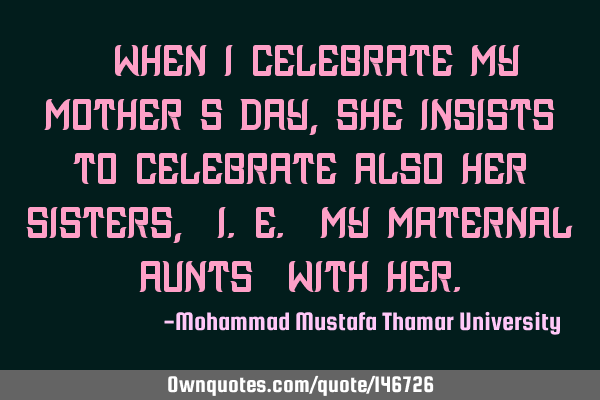 • When I celebrate my mother’s day , she insists to celebrate also her sisters , (i.e. my