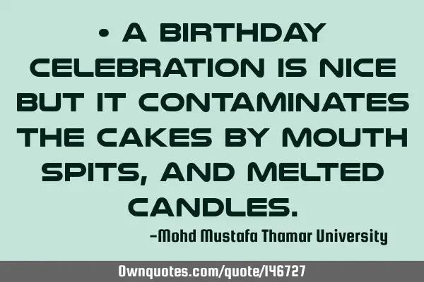 • A birthday celebration is nice but it contaminates the cakes by mouth spits, and melted
