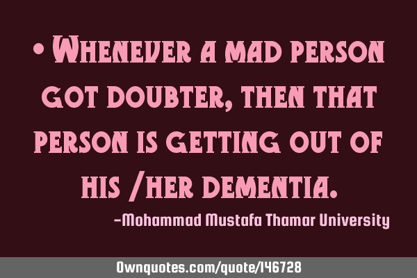 • Whenever a mad person got doubter , then that person is getting out of his /her