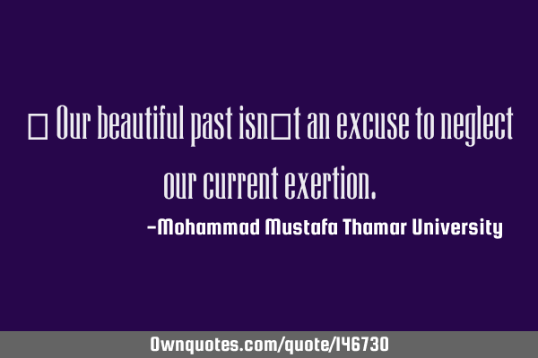 • Our beautiful past isn’t an excuse to neglect our current