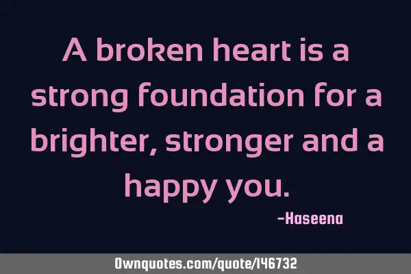 A broken heart is a strong foundation for a brighter, stronger and a happy