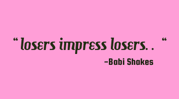 Losers impress losers..