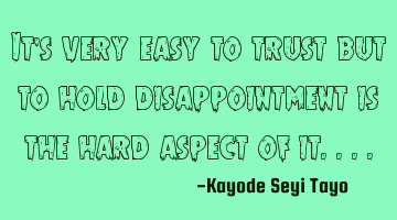 It's very easy to trust but to hold disappointment is the hard aspect of it....
