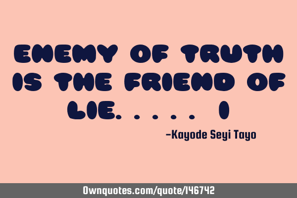 Enemy of truth is the friend of lie..... I