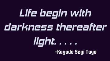 Life begin with darkness thereafter light.....