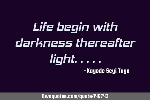 Life begin with darkness thereafter