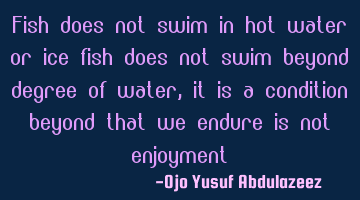 Fish does not swim in hot water or ice fish does not swim beyond degree of water, it is a condition