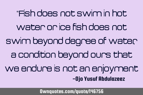 "Fish does not swim in hot water or ice fish does not swim beyond degree of water, a condition