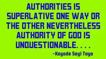 Authorities is superlative one way or the other nevertheless authority of God is unquestionable....