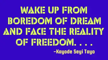 Wake up from boredom of dream and face the reality of freedom....