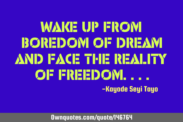 Wake up from boredom of dream and face the reality of