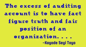 The excess of auditing account is to have fact figure truth and fair position of an organization....