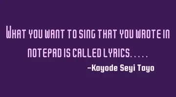 What you want to sing that you wrote in notepad is called lyrics.....