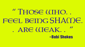 “ Those who.. feel being SHAME.. are weak.. “