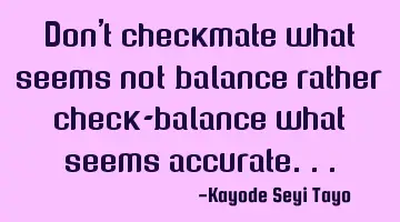 Don't checkmate what seems not balance rather check-balance what seems accurate...