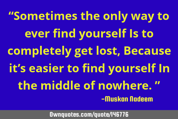 “Sometimes the only way to ever find yourself Is to completely get lost, Because it’s easier to