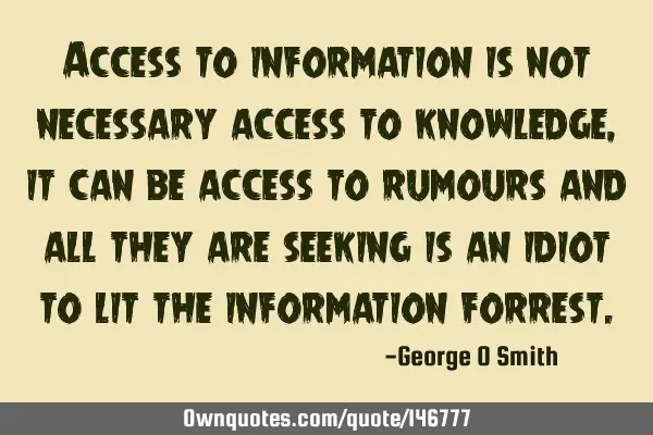 Access to information is not necessary access to knowledge, it can be access to rumours and all