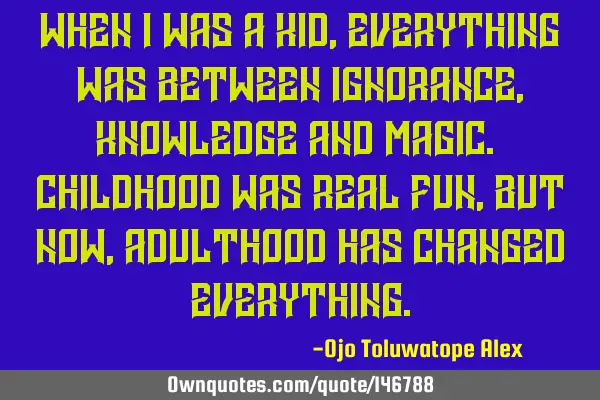 When I was a kid, everything was between ignorance, knowledge and magic. Childhood was real fun,