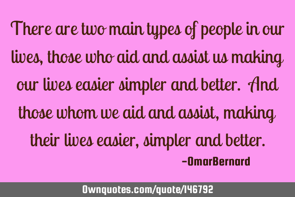 There are two main types of people in our lives, those who aid and assist us making our lives