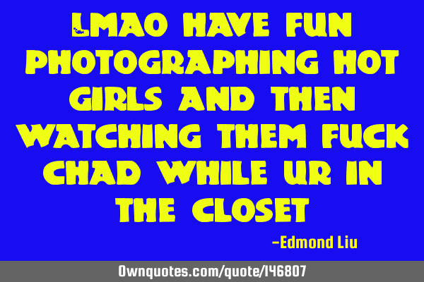 Lmao have fun photographing hot girls and then watching them fuck chad while ur in the