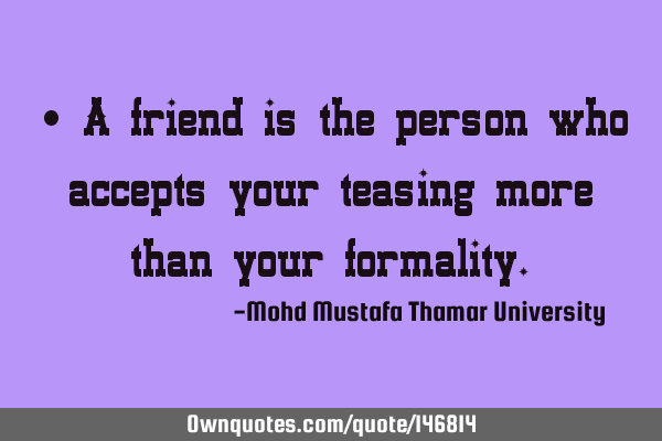 A friend is the person who accepts your teasing more than your