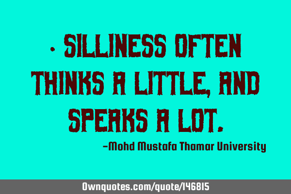 • Silliness often thinks a little , and speaks a