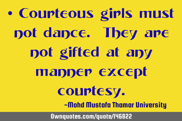 • Courteous girls must not dance. They are not gifted at any manner except