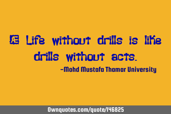 • Life without drills is like drills without