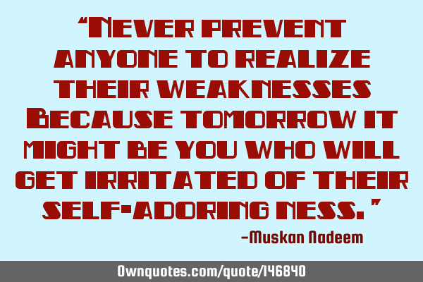 “Never prevent anyone to realize their weaknesses Because tomorrow it might be you who will get