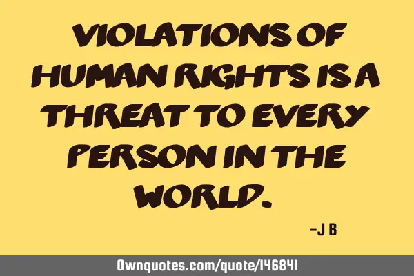 Violations of human rights is a threat to every person in the