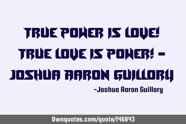 True power is love! True love is power! - Joshua Aaron G