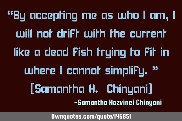 “By accepting me as who I am, I will not drift with the current like a dead fish trying to fit in