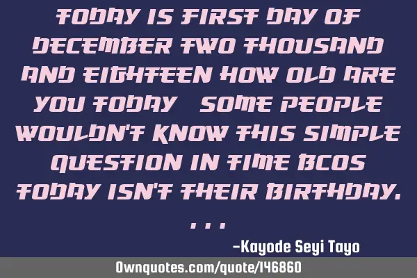 Today is first day of December two thousand and eighteen how old are you today? some people wouldn