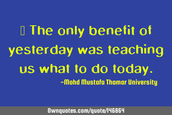 • The only benefit of yesterday was teaching us what to do